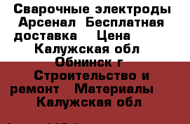 Сварочные электроды Арсенал! Бесплатная доставка! › Цена ­ 125 - Калужская обл., Обнинск г. Строительство и ремонт » Материалы   . Калужская обл.